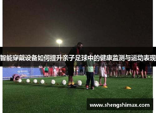 智能穿戴设备如何提升亲子足球中的健康监测与运动表现